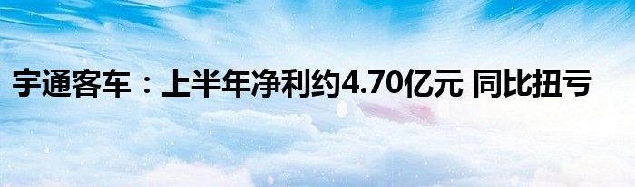 宇通客车:上半年净利约4.70亿元 同比扭亏
