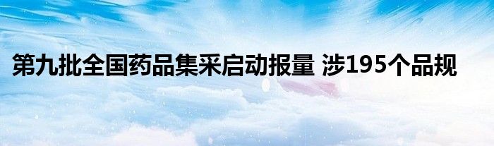 第九批全国药品集采启动报量 涉195个品规