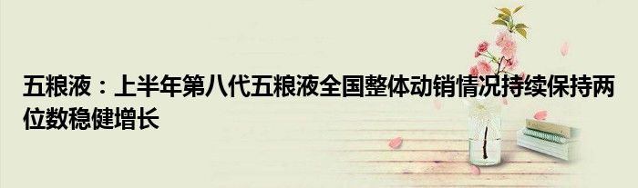 五粮液:上半年第八代五粮液全国整体动销情况持续保持两位数稳健增长