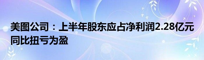美图公司:上半年股东应占净利润2.28亿元 同比扭亏为盈