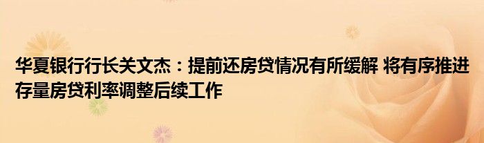 华夏银行行长关文杰:提前还房贷情况有所缓解 将有序推进存量房贷利率调整后续工作