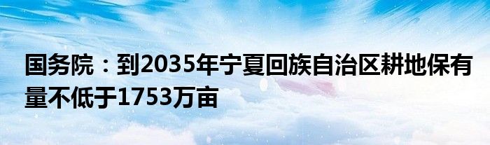 国务院:到2035年宁夏回族自治区耕地保有量不低于1753万亩