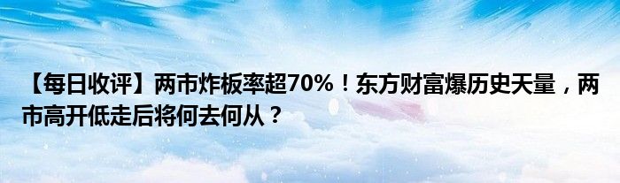 【每日收评】两市炸板率超70%!东方财富爆历史天量,两市高开低走后将何去何从?