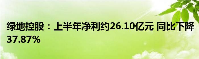 绿地控股:上半年净利约26.10亿元 同比下降37.87%