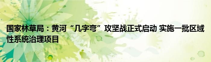 国家林草局:黄河“几字弯”攻坚战正式启动 实施一批区域性系统治理项目