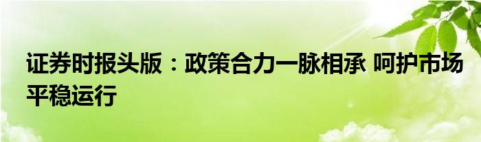 证券时报头版:政策合力一脉相承 呵护市场平稳运行