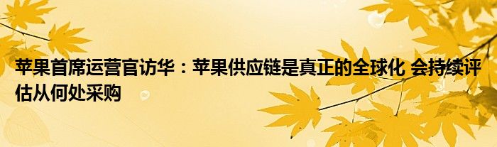 苹果首席运营官访华:苹果供应链是真正的全球化 会持续评估从何处采购