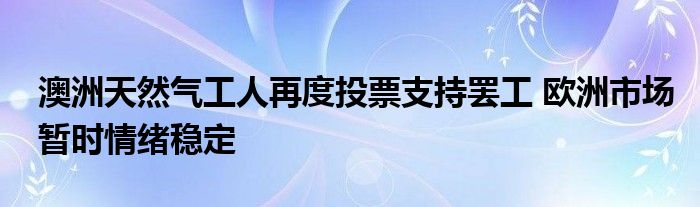澳洲天然气工人再度投票支持罢工 欧洲市场暂时情绪稳定