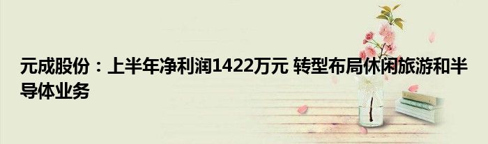 元成股份:上半年净利润1422万元 转型布局休闲旅游和半导体业务