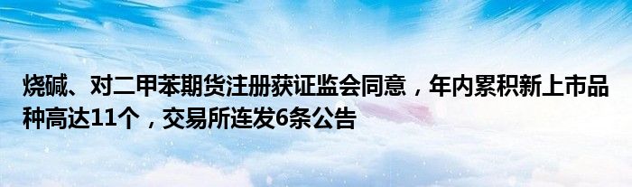 烧碱、对二甲苯期货注册获证监会同意,年内累积新上市品种高达11个,交易所连发6条公告
