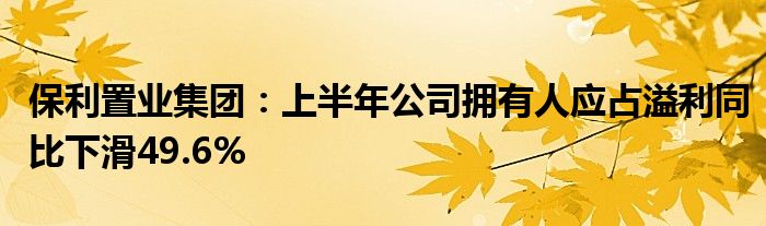 保利置业集团:上半年公司拥有人应占溢利同比下滑49.6%