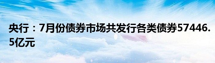 央行:7月份债券市场共发行各类债券57446.5亿元