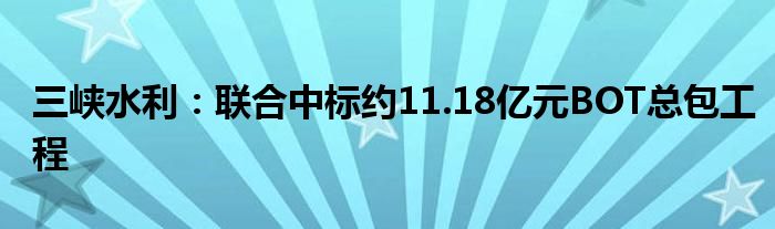 三峡水利:联合中标约11.18亿元BOT总包工程
