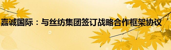 嘉诚国际:与丝纺集团签订战略合作框架协议