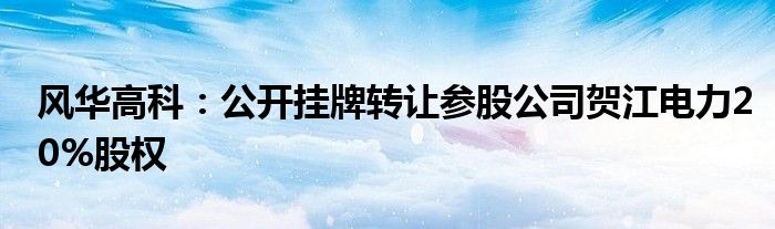 风华高科:公开挂牌转让参股公司贺江电力20%股权