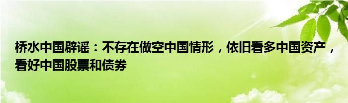 桥水中国辟谣:不存在做空中国情形,依旧看多中国资产,看好中国股票和债券