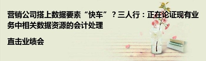 营销公司搭上数据要素“快车”?三人行:正在论证现有业务中相关数据资源的会计处理|直击业绩会