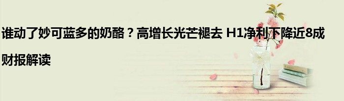 谁动了妙可蓝多的奶酪?高增长光芒褪去 H1净利下降近8成|财报解读