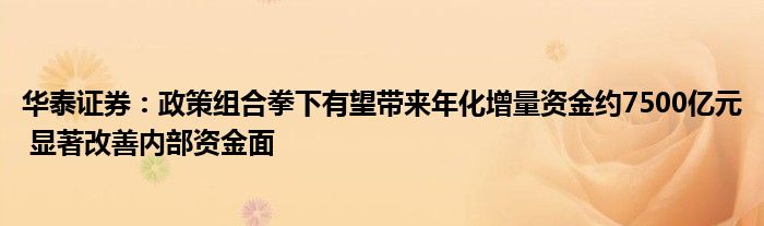 华泰证券:政策组合拳下有望带来年化增量资金约7500亿元 显著改善内部资金面