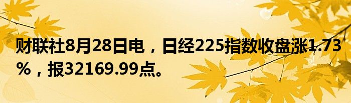 财联社8月28日电,日经225指数收盘涨1.73%,报32169.99点。