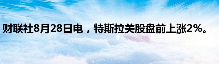 财联社8月28日电，特斯拉美股盘前上涨2%。