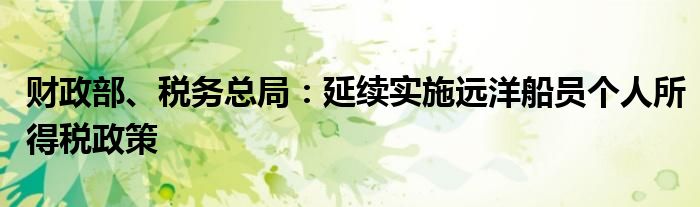 财政部、税务总局:延续实施远洋船员个人所得税政策