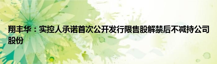 翔丰华:实控人承诺首次公开发行限售股解禁后不减持公司股份