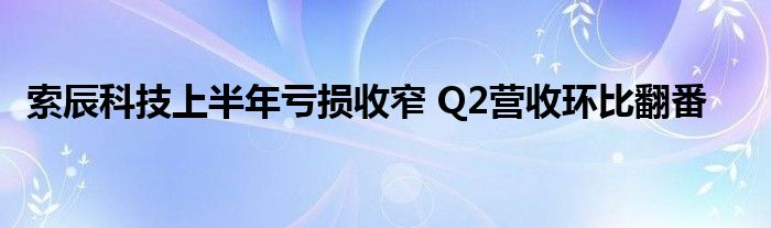 索辰科技上半年亏损收窄 Q2营收环比翻番
