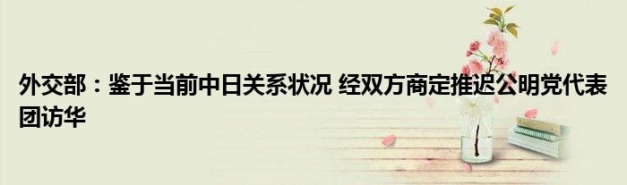 外交部:鉴于当前中日关系状况 经双方商定推迟公明党代表团访华