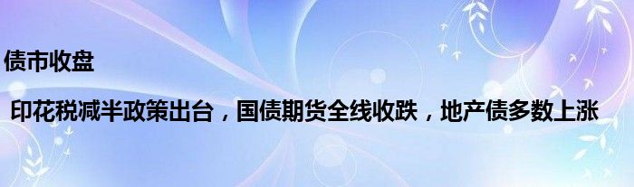 债市收盘| 印花税减半政策出台,国债期货全线收跌,地产债多数上涨