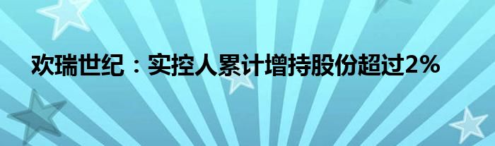 欢瑞世纪:实控人累计增持股份超过2%