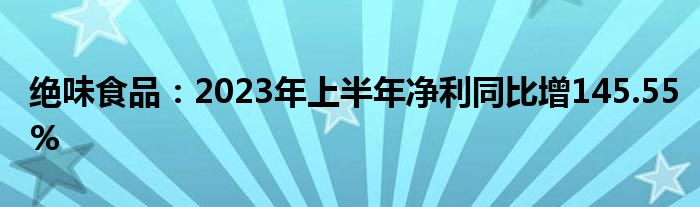 绝味食品：2023年上半年净利同比增145.55%