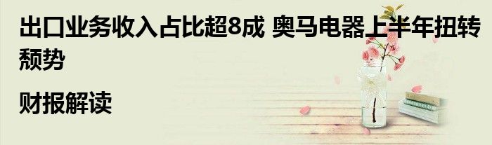 出口业务收入占比超8成 奥马电器上半年扭转颓势|财报解读