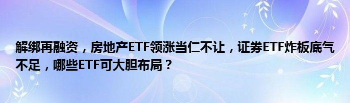 解绑再融资,房地产ETF领涨当仁不让,证券ETF炸板底气不足,哪些ETF可大胆布局?