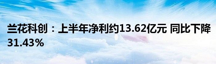 兰花科创:上半年净利约13.62亿元 同比下降31.43%