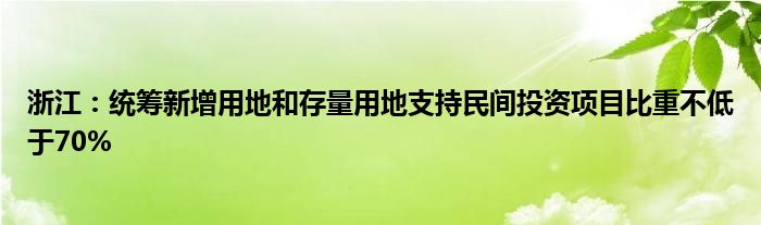 浙江:统筹新增用地和存量用地支持民间投资项目比重不低于70%