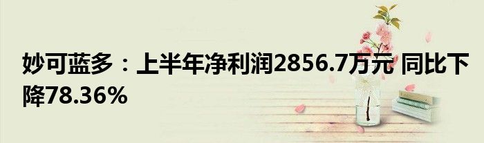 妙可蓝多:上半年净利润2856.7万元 同比下降78.36%