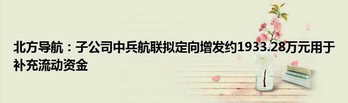 北方导航:子公司中兵航联拟定向增发约1933.28万元用于补充流动资金