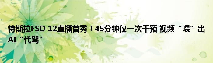 特斯拉FSD 12直播首秀!45分钟仅一次干预 视频“喂”出AI“代驾”