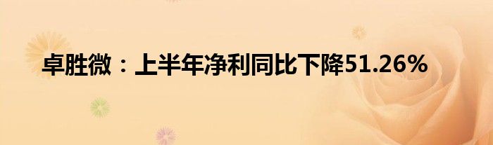 卓胜微：上半年净利同比下降51.26%