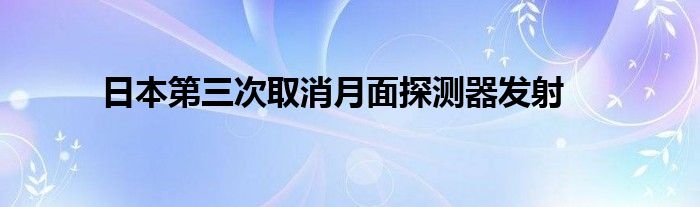 日本第三次取消月面探测器发射