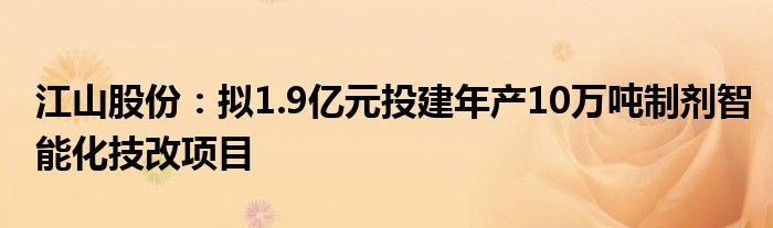 江山股份:拟1.9亿元投建年产10万吨制剂智能化技改项目