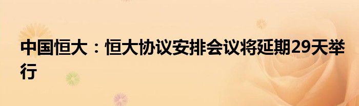 中国恒大:恒大协议安排会议将延期29天举行