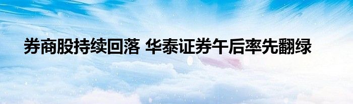 券商股持续回落 华泰证券午后率先翻绿