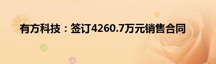 有方科技:签订4260.7万元销售合同