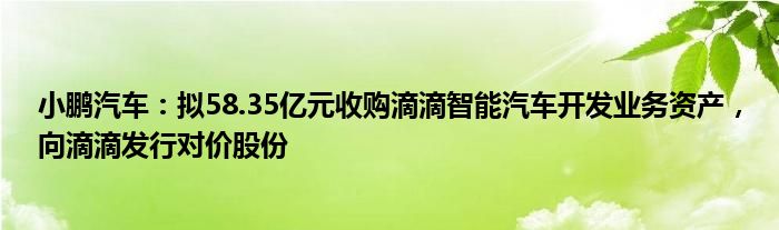 小鹏汽车:拟58.35亿元收购滴滴智能汽车开发业务资产,向滴滴发行对价股份