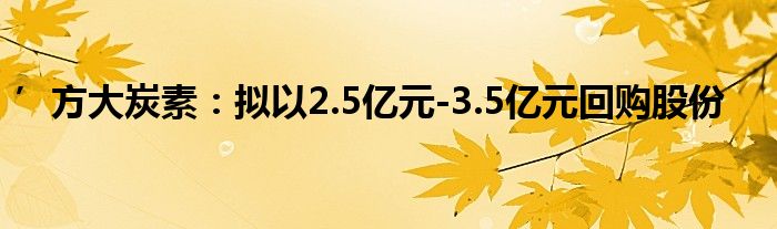 ’方大炭素:拟以2.5亿元-3.5亿元回购股份