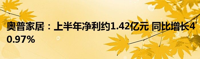 奥普家居:上半年净利约1.42亿元 同比增长40.97%
