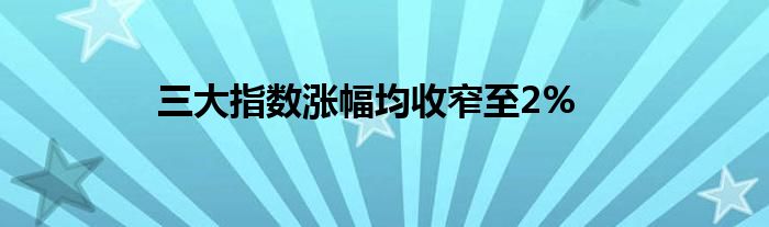 三大指数涨幅均收窄至2%