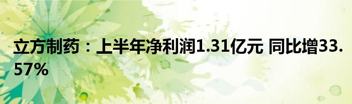 立方制药:上半年净利润1.31亿元 同比增33.57%